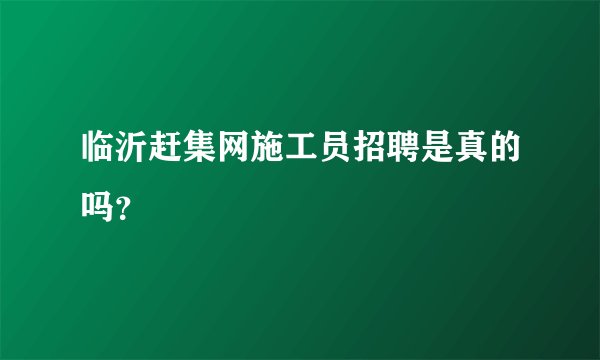 临沂赶集网施工员招聘是真的吗？