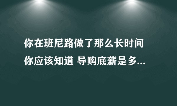 你在班尼路做了那么长时间 你应该知道 导购底薪是多少吗 还有提成 待遇怎么样