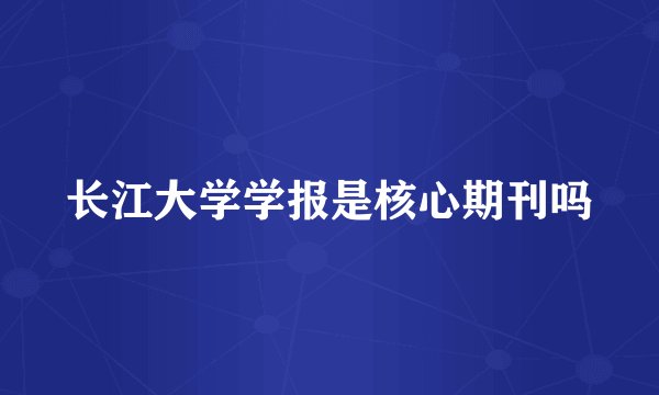 长江大学学报是核心期刊吗