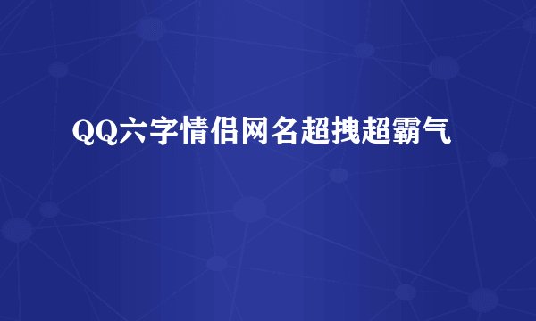 QQ六字情侣网名超拽超霸气