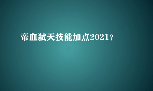 帝血弑天技能加点2021？