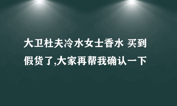 大卫杜夫冷水女士香水 买到假货了,大家再帮我确认一下