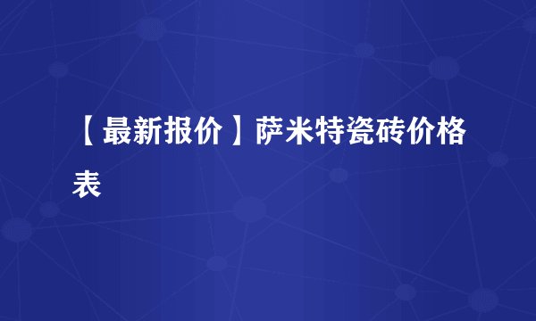 【最新报价】萨米特瓷砖价格表