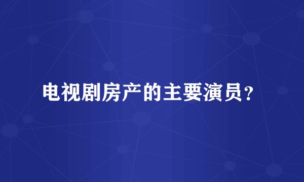电视剧房产的主要演员？