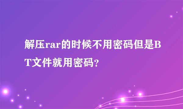 解压rar的时候不用密码但是BT文件就用密码？