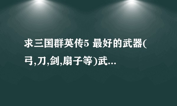 求三国群英传5 最好的武器(弓,刀,剑,扇子等)武器密集编码.有追加分!!!!!!!!!!!!!!!!