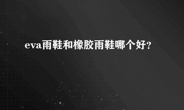 eva雨鞋和橡胶雨鞋哪个好？