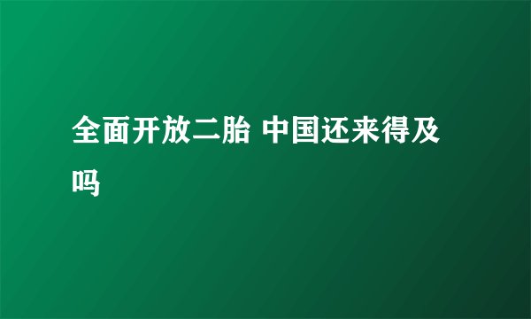 全面开放二胎 中国还来得及吗