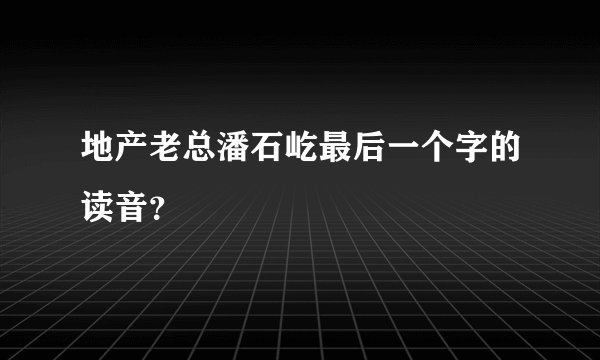 地产老总潘石屹最后一个字的读音？