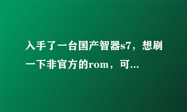 入手了一台国产智器s7，想刷一下非官方的rom，可是看了下智器粉丝团的非官方rom区，怎么发现没有s系列呢？
