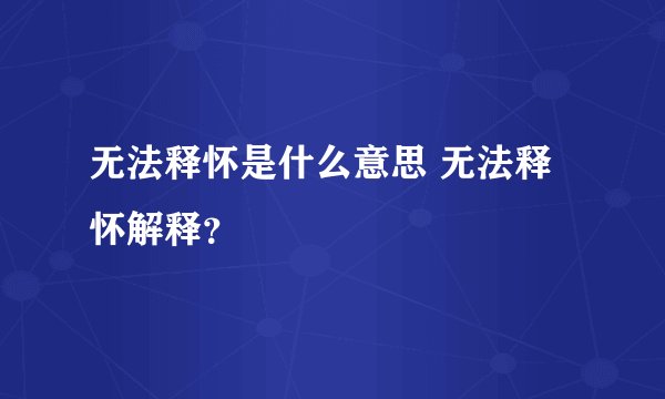 无法释怀是什么意思 无法释怀解释？