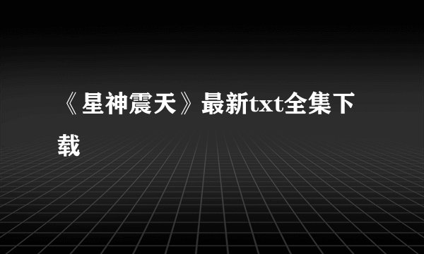 《星神震天》最新txt全集下载