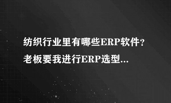 纺织行业里有哪些ERP软件？老板要我进行ERP选型，邀请供应商来演示。