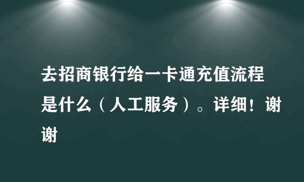 去招商银行给一卡通充值流程是什么（人工服务）。详细！谢谢