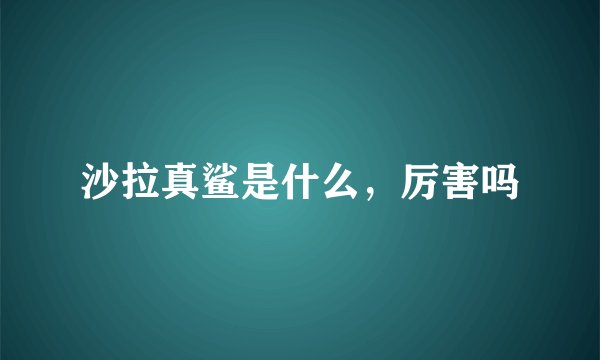 沙拉真鲨是什么，厉害吗