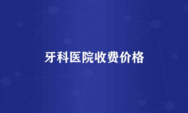 牙科医院收费价格