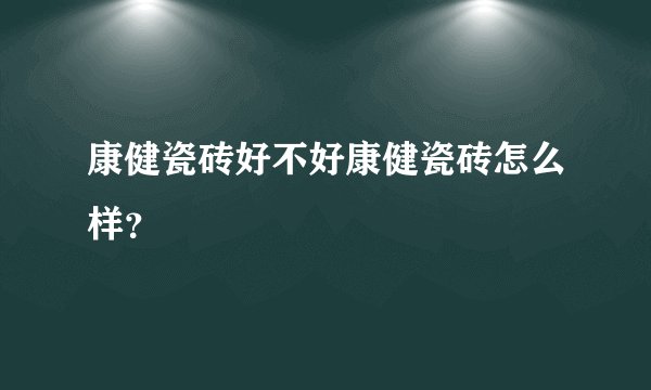 康健瓷砖好不好康健瓷砖怎么样？