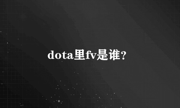 dota里fv是谁？