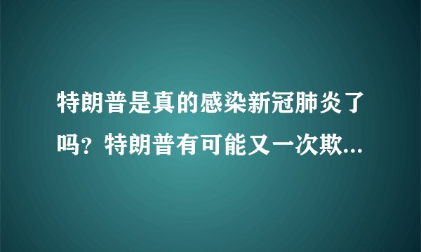 特朗普是真的感染新冠肺炎了吗？特朗普有可能又一次欺骗了世界？