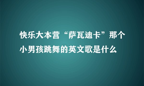 快乐大本营“萨瓦迪卡”那个小男孩跳舞的英文歌是什么