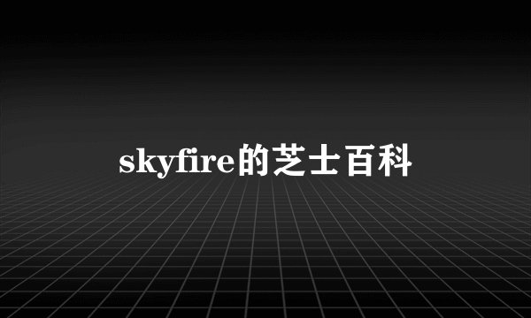 skyfire的芝士百科