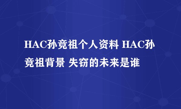 HAC孙竞祖个人资料 HAC孙竞祖背景 失窃的未来是谁