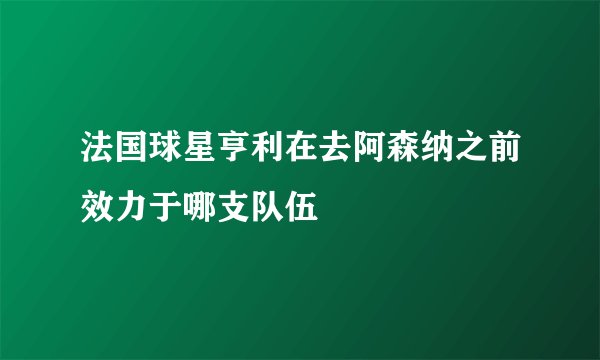 法国球星亨利在去阿森纳之前效力于哪支队伍