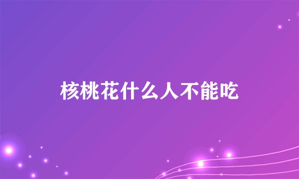 核桃花什么人不能吃