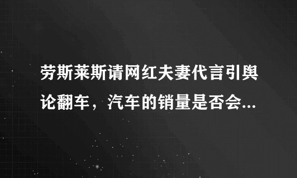 劳斯莱斯请网红夫妻代言引舆论翻车，汽车的销量是否会因此下降？