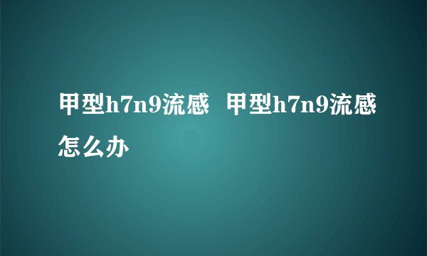 甲型h7n9流感  甲型h7n9流感怎么办
