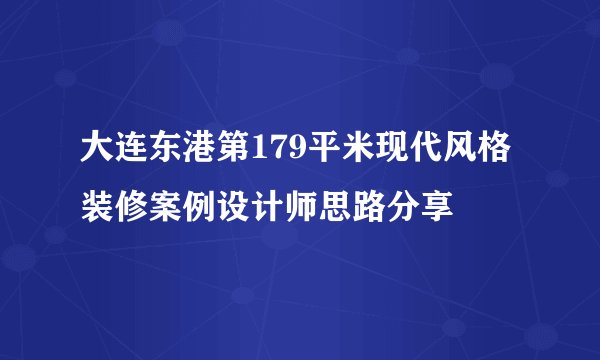 大连东港第179平米现代风格装修案例设计师思路分享
