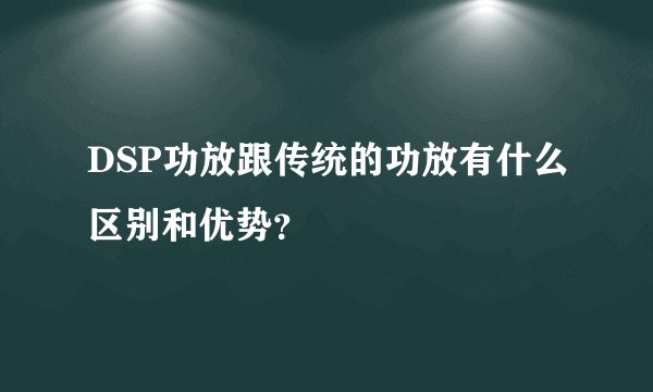 DSP功放跟传统的功放有什么区别和优势？