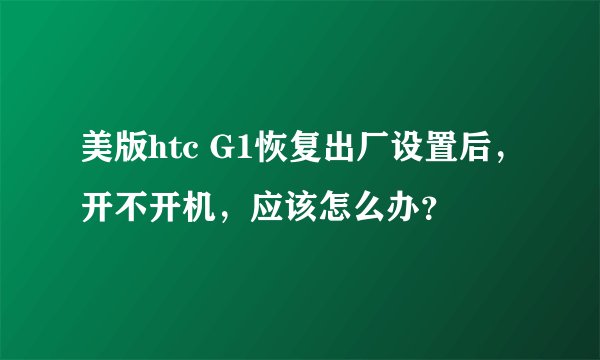 美版htc G1恢复出厂设置后，开不开机，应该怎么办？