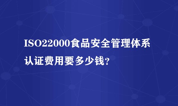 ISO22000食品安全管理体系认证费用要多少钱？