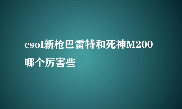 csol新枪巴雷特和死神M200哪个厉害些