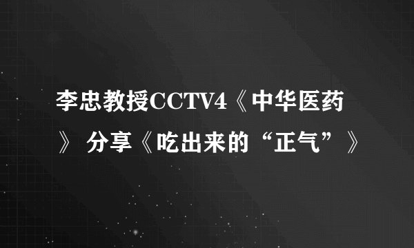 李忠教授CCTV4《中华医药》 分享《吃出来的“正气”》
