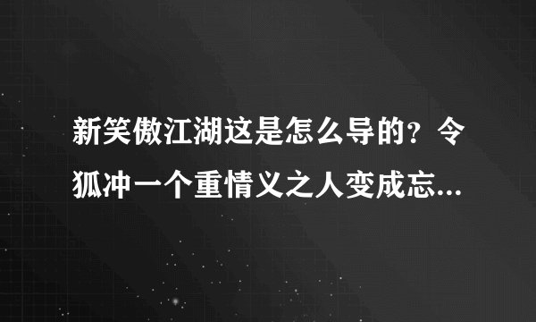 新笑傲江湖这是怎么导的？令狐冲一个重情义之人变成忘恩负义了？