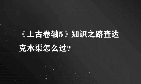 《上古卷轴5》知识之路查达克水渠怎么过？