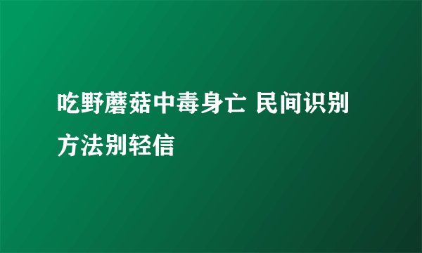吃野蘑菇中毒身亡 民间识别方法别轻信