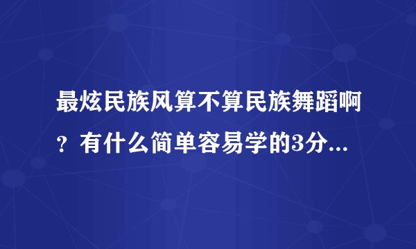 最炫民族风算不算民族舞蹈啊？有什么简单容易学的3分钟左右的舞蹈没？