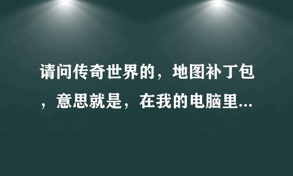 请问传奇世界的，地图补丁包，意思就是，在我的电脑里地图的那个文件夹是什么名字，我忘记了