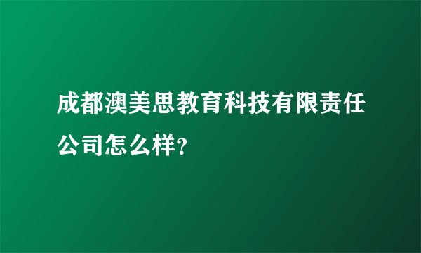 成都澳美思教育科技有限责任公司怎么样？