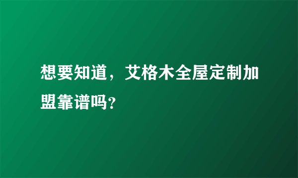 想要知道，艾格木全屋定制加盟靠谱吗？