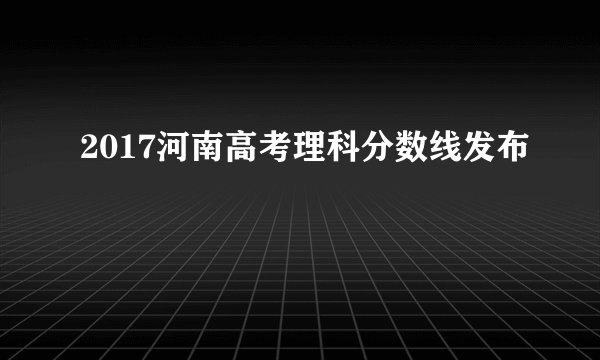 2017河南高考理科分数线发布