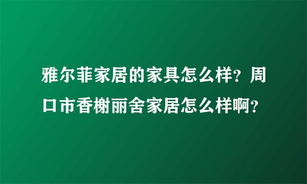 雅尔菲家居的家具怎么样？周口市香榭丽舍家居怎么样啊？