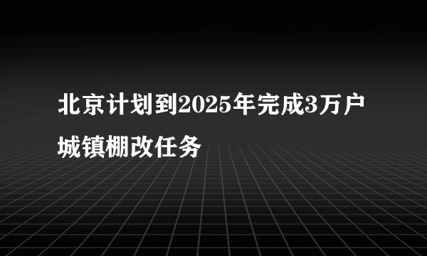 北京计划到2025年完成3万户城镇棚改任务