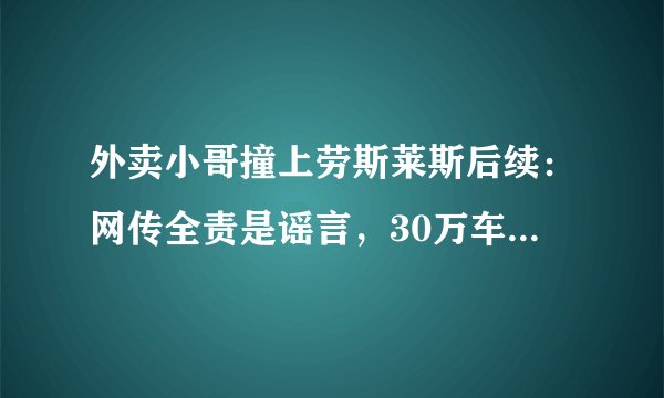 外卖小哥撞上劳斯莱斯后续：网传全责是谣言，30万车损保险最高能赔5万