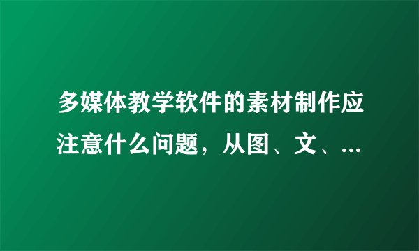 多媒体教学软件的素材制作应注意什么问题，从图、文、声、像四个方面来谈？