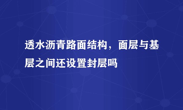 透水沥青路面结构，面层与基层之间还设置封层吗