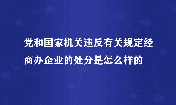 党和国家机关违反有关规定经商办企业的处分是怎么样的